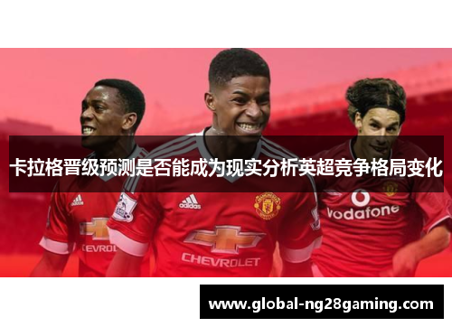 卡拉格晋级预测是否能成为现实分析英超竞争格局变化