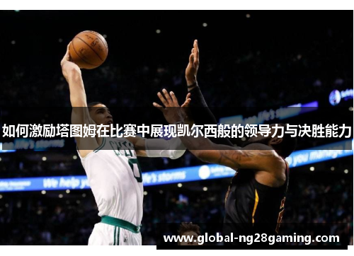 如何激励塔图姆在比赛中展现凯尔西般的领导力与决胜能力