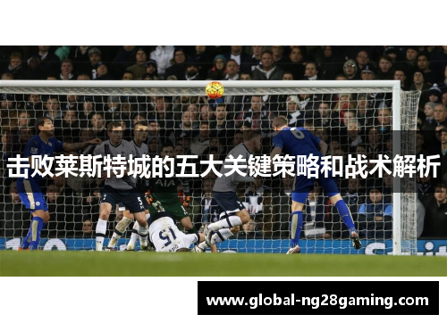 击败莱斯特城的五大关键策略和战术解析