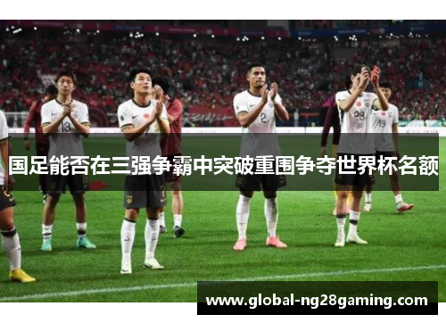 国足能否在三强争霸中突破重围争夺世界杯名额