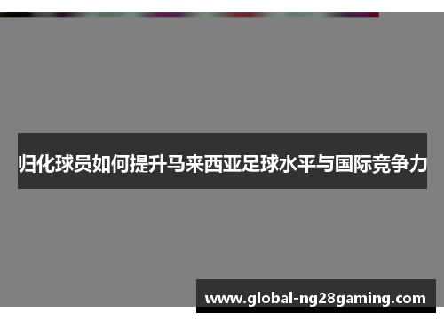 归化球员如何提升马来西亚足球水平与国际竞争力