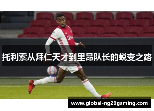 托利索从拜仁天才到里昂队长的蜕变之路