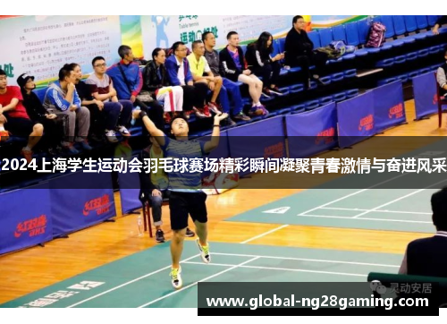 2024上海学生运动会羽毛球赛场精彩瞬间凝聚青春激情与奋进风采