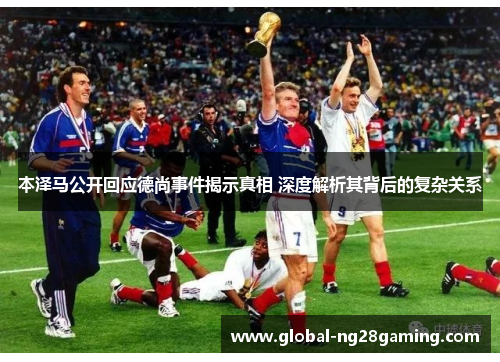 本泽马公开回应德尚事件揭示真相 深度解析其背后的复杂关系