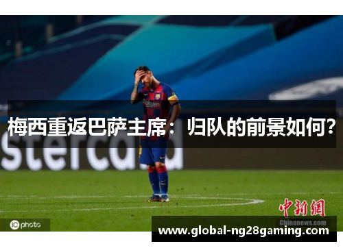 梅西重返巴萨主席：归队的前景如何？