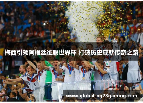 梅西引领阿根廷征服世界杯 打破历史成就传奇之路