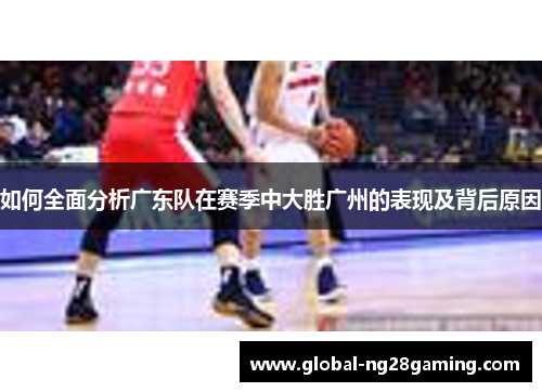 如何全面分析广东队在赛季中大胜广州的表现及背后原因