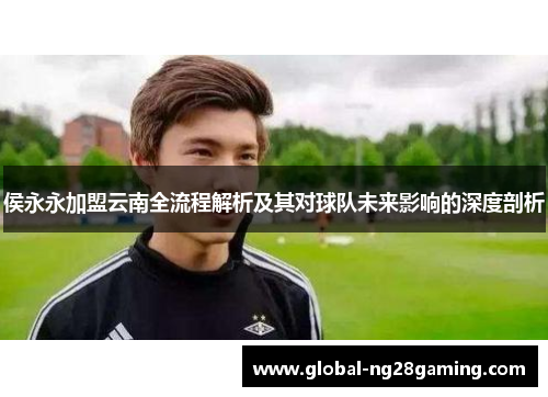 侯永永加盟云南全流程解析及其对球队未来影响的深度剖析