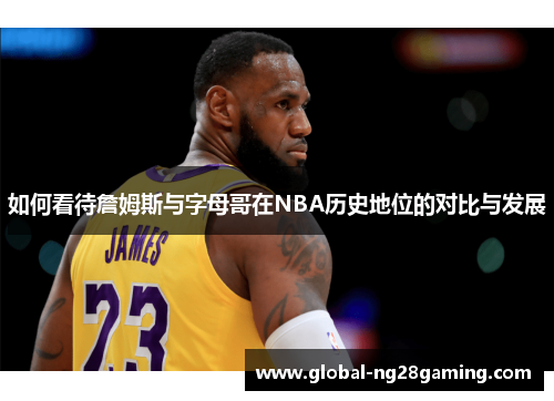 如何看待詹姆斯与字母哥在NBA历史地位的对比与发展