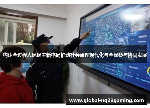 构建全过程人民民主新格局推动社会治理现代化与全民参与协同发展