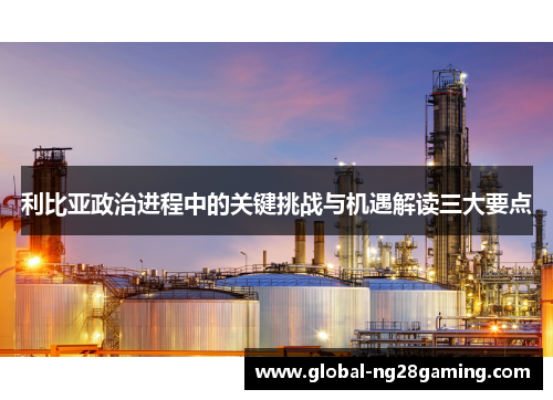 利比亚政治进程中的关键挑战与机遇解读三大要点