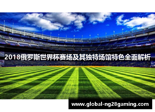 2018俄罗斯世界杯赛场及其独特场馆特色全面解析