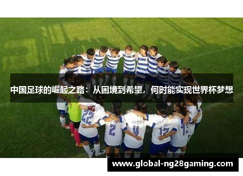 中国足球的崛起之路：从困境到希望，何时能实现世界杯梦想