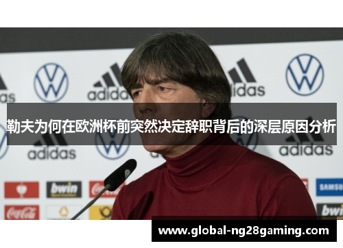勒夫为何在欧洲杯前突然决定辞职背后的深层原因分析