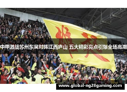 中甲激战苏州东吴对阵江西庐山 五大精彩亮点引爆全场高潮