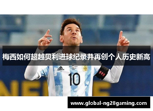 梅西如何超越贝利进球纪录并再创个人历史新高