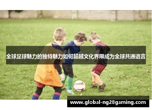 全球足球魅力的独特魅力如何超越文化界限成为全球共通语言