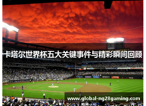 卡塔尔世界杯五大关键事件与精彩瞬间回顾