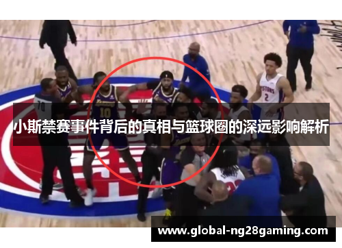 小斯禁赛事件背后的真相与篮球圈的深远影响解析