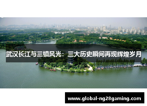 武汉长江与三镇风光：三大历史瞬间再现辉煌岁月
