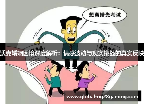 沃克婚姻困境深度解析：情感波动与现实挑战的真实反映