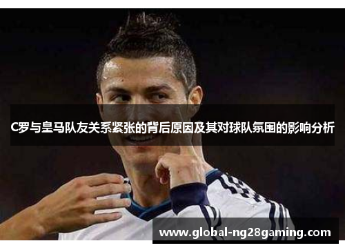 C罗与皇马队友关系紧张的背后原因及其对球队氛围的影响分析