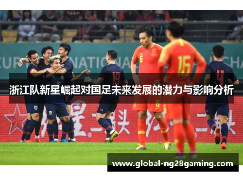 浙江队新星崛起对国足未来发展的潜力与影响分析