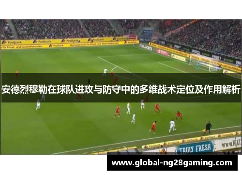 安德烈穆勒在球队进攻与防守中的多维战术定位及作用解析