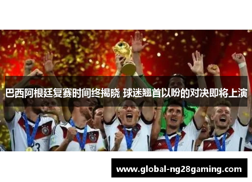 巴西阿根廷复赛时间终揭晓 球迷翘首以盼的对决即将上演