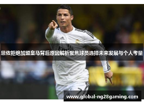 恩佐拒绝加盟皇马背后原因解析聚焦球员选择未来发展与个人考量