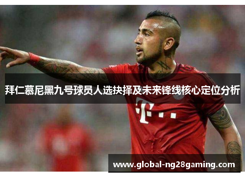 拜仁慕尼黑九号球员人选抉择及未来锋线核心定位分析