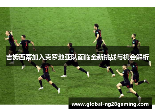 吉姆西蒂加入克罗地亚队面临全新挑战与机会解析