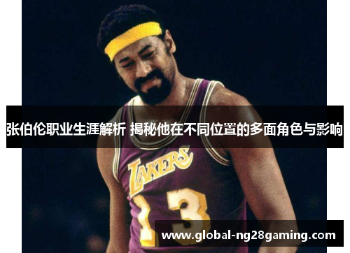 张伯伦职业生涯解析 揭秘他在不同位置的多面角色与影响
