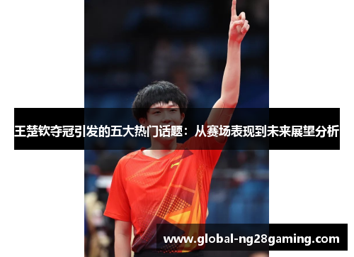 王楚钦夺冠引发的五大热门话题：从赛场表现到未来展望分析
