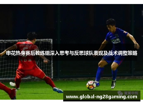 申花热身赛后教练组深入思考与反思球队表现及战术调整策略