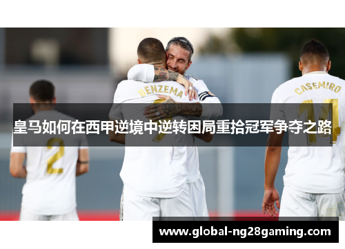 皇马如何在西甲逆境中逆转困局重拾冠军争夺之路