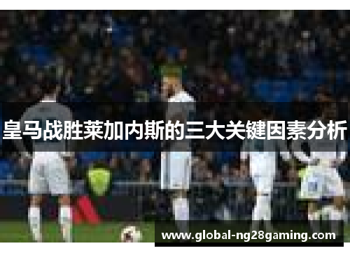 皇马战胜莱加内斯的三大关键因素分析