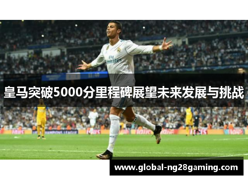 皇马突破5000分里程碑展望未来发展与挑战