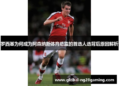 罗西基为何成为阿森纳新体育总监的首选人选背后原因解析