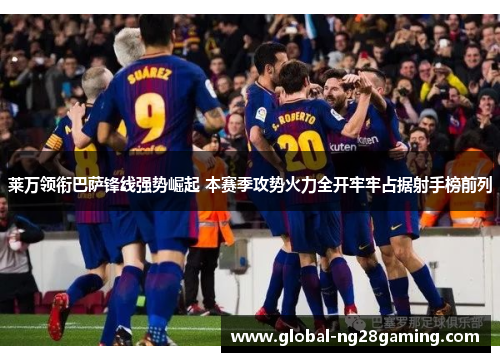 莱万领衔巴萨锋线强势崛起 本赛季攻势火力全开牢牢占据射手榜前列