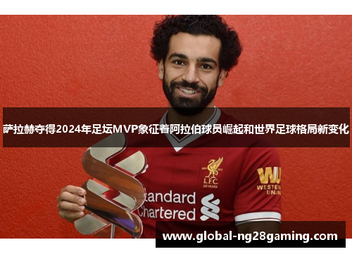 萨拉赫夺得2024年足坛MVP象征着阿拉伯球员崛起和世界足球格局新变化