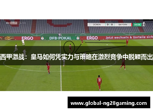 西甲激战：皇马如何凭实力与策略在激烈竞争中脱颖而出