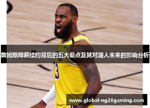 詹姆斯降薪续约背后的五大看点及其对湖人未来的影响分析