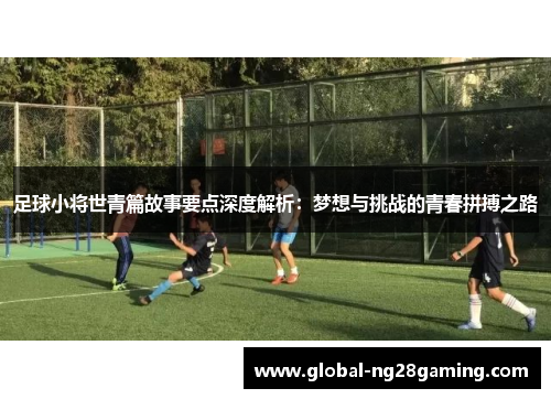 足球小将世青篇故事要点深度解析：梦想与挑战的青春拼搏之路