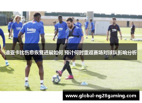 迪亚卡比伤愈恢复进展如何 预计何时重返赛场对球队影响分析