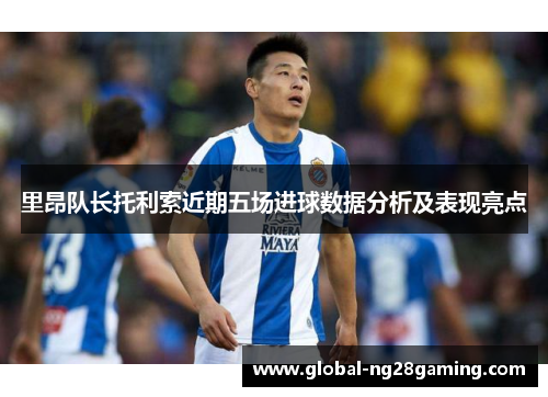 里昂队长托利索近期五场进球数据分析及表现亮点
