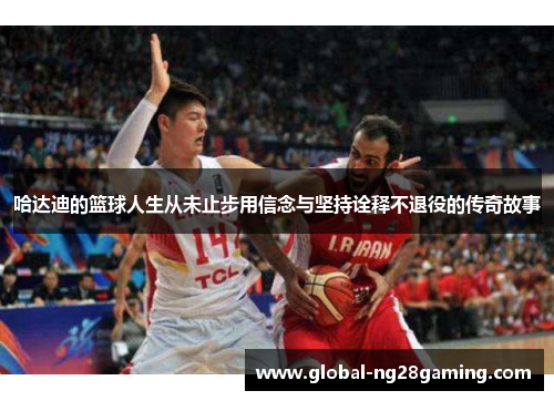 哈达迪的篮球人生从未止步用信念与坚持诠释不退役的传奇故事