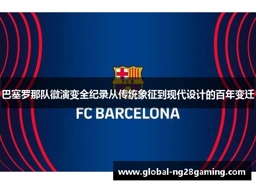 巴塞罗那队徽演变全纪录从传统象征到现代设计的百年变迁