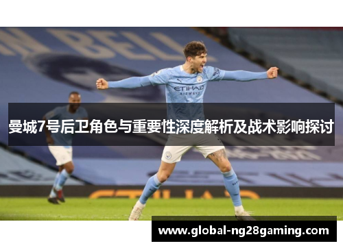 曼城7号后卫角色与重要性深度解析及战术影响探讨