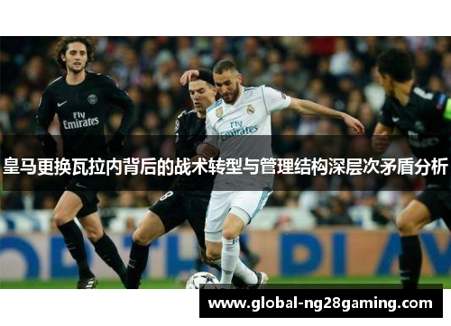皇马更换瓦拉内背后的战术转型与管理结构深层次矛盾分析